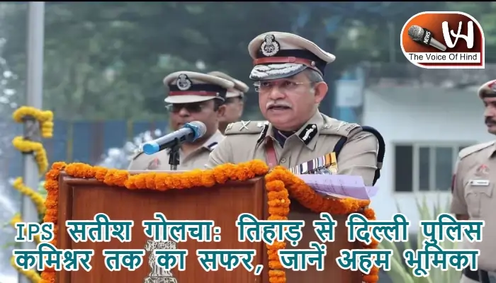 IPS सतीश गोलचा: तिहाड़ से दिल्ली पुलिस कमिश्नर तक का सफर, जानें अहम भूमिका