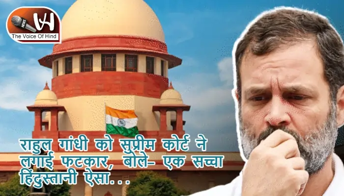 राहुल गांधी को सुप्रीम कोर्ट ने लगाई फटकार, बोले- एक सच्चा हिंदुस्तानी ऐसा...