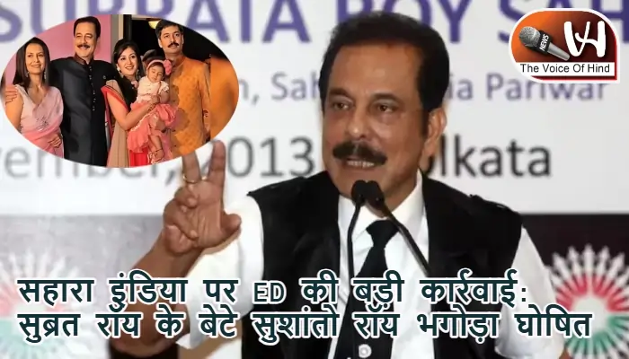 सहारा इंडिया पर ED की बड़ी कार्रवाई: सुब्रत रॉय के बेटे सुशांतो रॉय भगोड़ा घोषित
