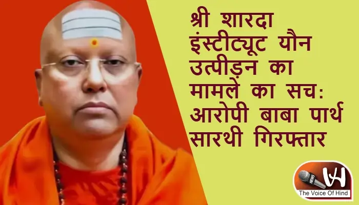 श्री शारदा इंस्टीट्यूट यौन उत्पीड़न का मामले का सच: आरोपी बाबा पार्थ सारथी गिरफ्तार