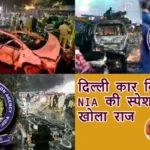 दिल्ली कार विस्फोट: NIA की स्पेशल टीम ने खोला राज