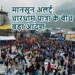 मानसून अलर्ट: चारधाम यात्रा के बीच बड़ा आदेश