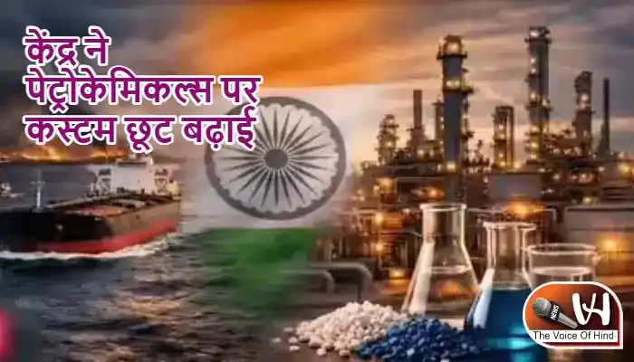 केंद्र ने पेट्रोकेमिकल्स पर कस्टम छूट बढ़ाई