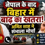 नेपाल के बाद बिहार में बाढ़ का खतरा! अमित शाह ने संभाला मोर्चा