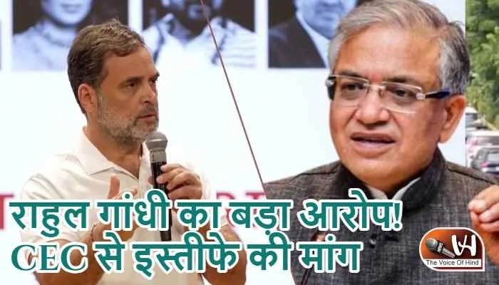 राहुल गांधी का बड़ा आरोप! CEC से इस्तीफे की मांग